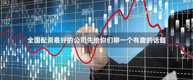 全国配资最好的公司先给你们聊一个有趣的话题