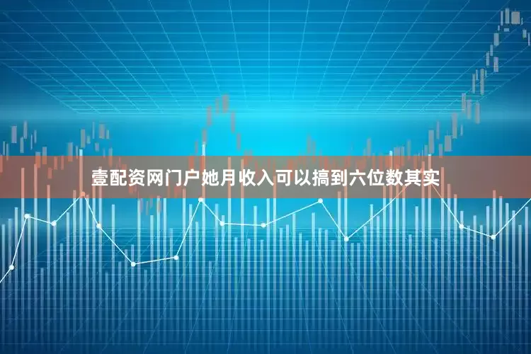 壹配资网门户她月收入可以搞到六位数其实