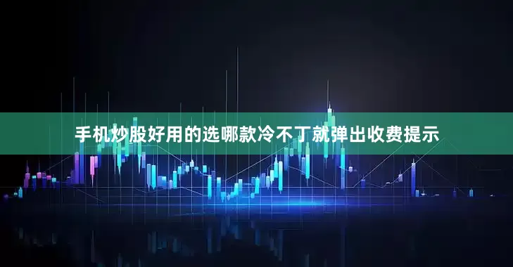手机炒股好用的选哪款冷不丁就弹出收费提示