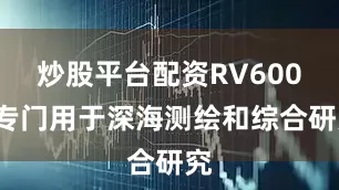 炒股平台配资RV6000专门用于深海测绘和综合研究