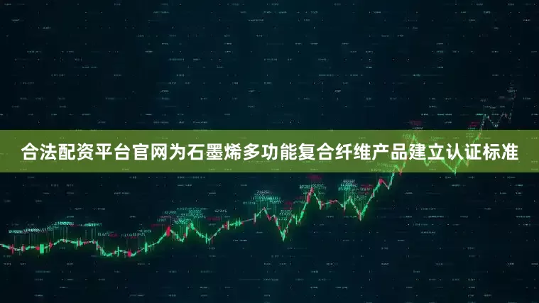 合法配资平台官网为石墨烯多功能复合纤维产品建立认证标准