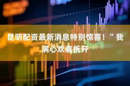昆明配资最新消息特别惊喜！”我满心欢喜拆开