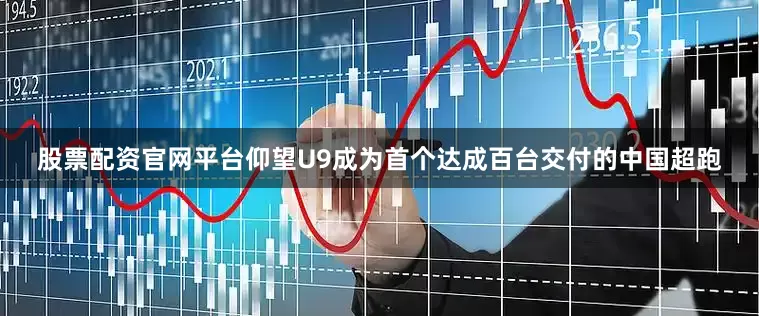 股票配资官网平台仰望U9成为首个达成百台交付的中国超跑