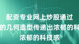 配资专业网上炒股通过简约的几何造型传递出浓郁的科技感