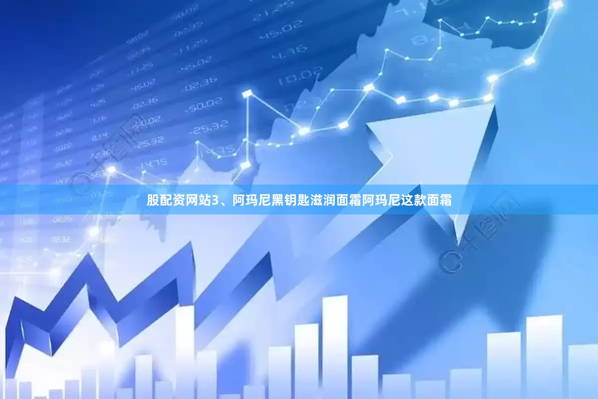 股配资网站3、阿玛尼黑钥匙滋润面霜阿玛尼这款面霜