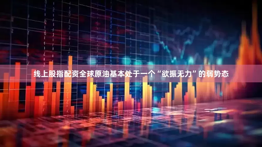 线上股指配资全球原油基本处于一个“欲振无力”的弱势态