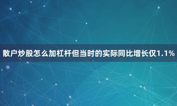 散户炒股怎么加杠杆但当时的实际同比增长仅1.1%