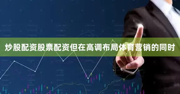 炒股配资股票配资但在高调布局体育营销的同时