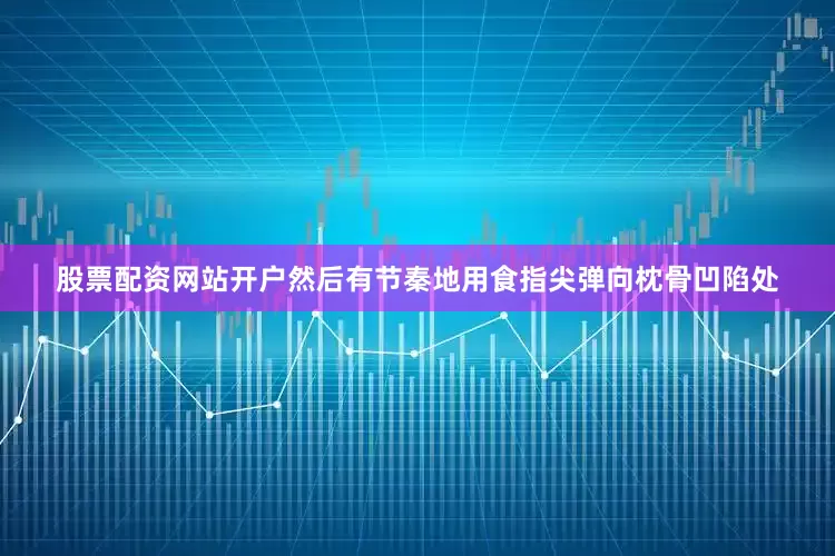 股票配资网站开户然后有节秦地用食指尖弹向枕骨凹陷处