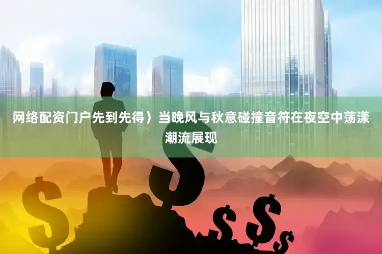 网络配资门户先到先得）当晚风与秋意碰撞音符在夜空中荡漾潮流展现