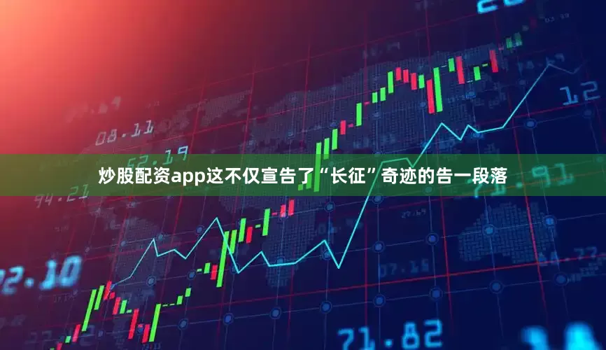 炒股配资app这不仅宣告了“长征”奇迹的告一段落
